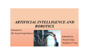 ARTIFICIAL INTELLIGENCE AND
ROBOTICS
Submitted to
DR. Kamal Singh Rathore
Submitted by
Poonam Garg
M pharm 2nd sem.
 