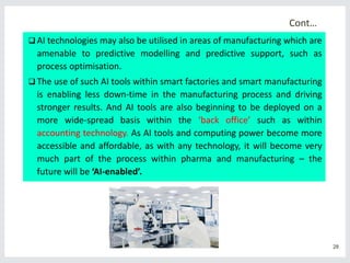 Cont…
 AI technologies may also be utilised in areas of manufacturing which are
amenable to predictive modelling and pred...