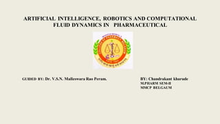 ARTIFICIAL INTELLIGENCE, ROBOTICS AND COMPUTATIONAL
FLUID DYNAMICS IN PHARMACEUTICAL
GUIDED BY: Dr. V.S.N. Malleswara Rao Peram. BY: Chandrakant kharude
M.PHARM SEM-II
MMCP BELGAUM
 