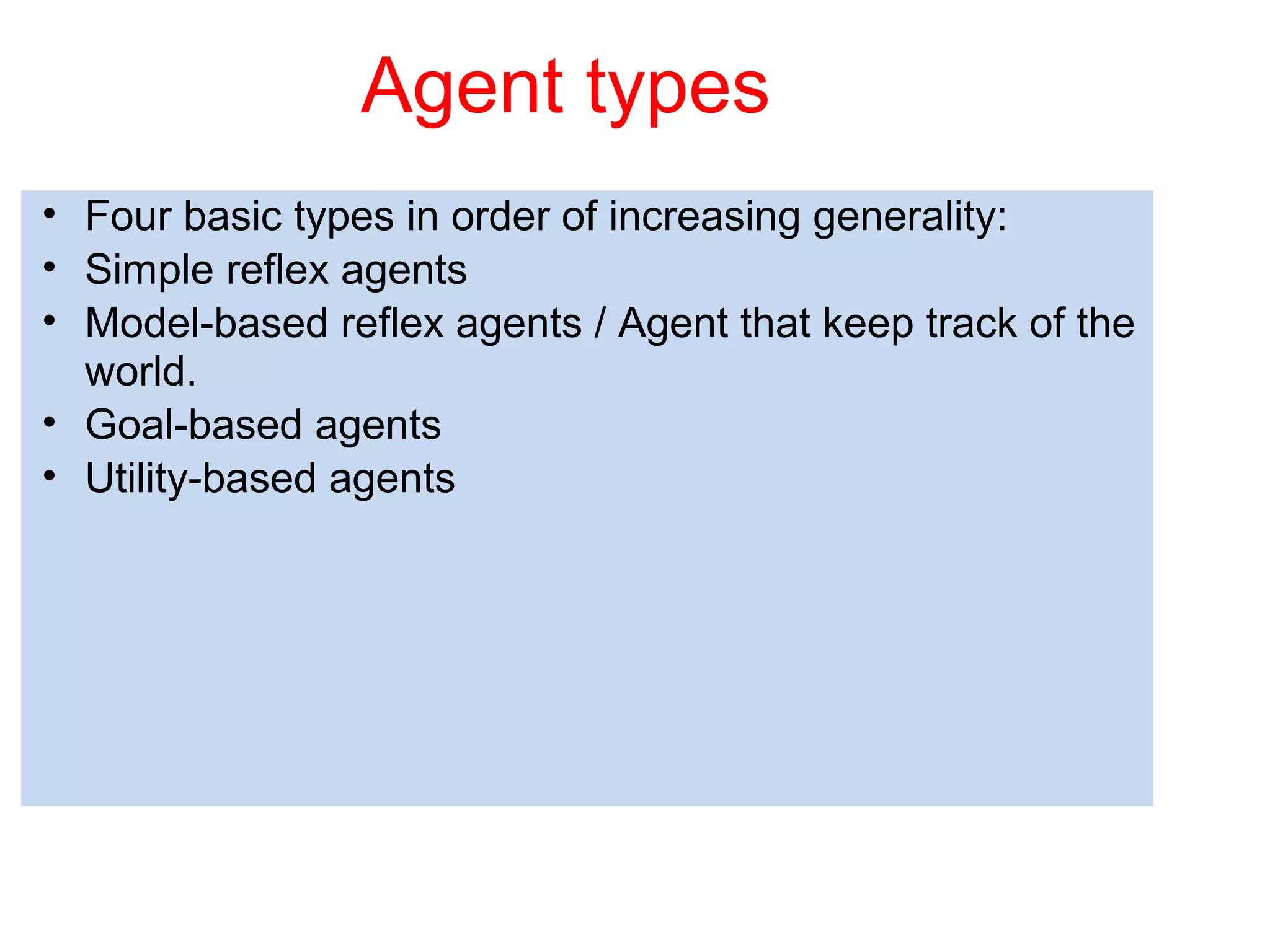 • Four basic types in order of increasing generality:
• Simple reflex agents
• Model-based reflex agents / Agent that keep track of the
world.
• Goal-based agents
• Utility-based agents
Agent types
 