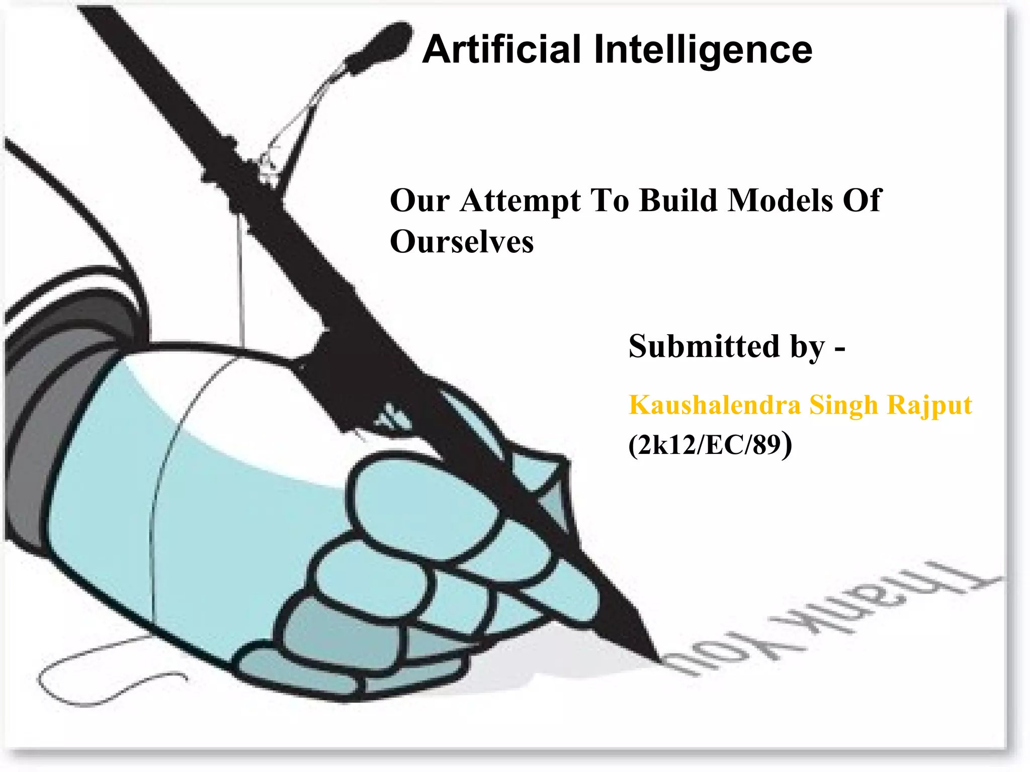 Thank You
Artificial Intelligence
Our Attempt To Build Models Of
Ourselves
Submitted by -
Kaushalendra Singh Rajput
(2k12/EC/89)
 