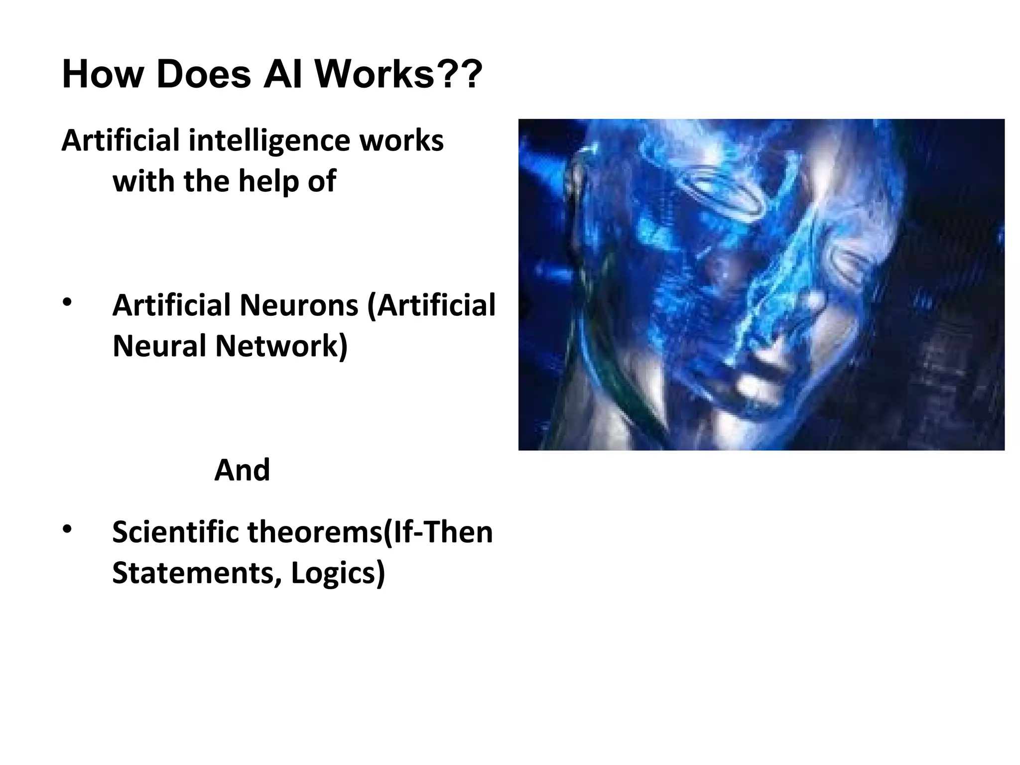 How Does AI Works??
Artificial intelligence works
with the help of
• Artificial Neurons (Artificial
Neural Network)
And
• Scientific theorems(If-Then
Statements, Logics)
 