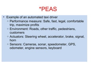 *PEAS
• Example of an automated taxi driver
o Performance measure: Safe, fast, legal, comfortable
trip, maximize profits
o...