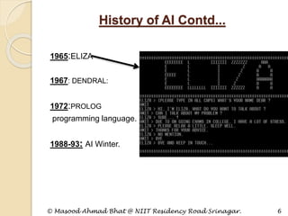 1965:ELIZA
1967: DENDRAL:
1972:PROLOG
programming language.
1988-93: AI Winter.
© Masood Ahmad Bhat @ NIIT Residency Road Srinagar. 6
History of AI Contd...
 