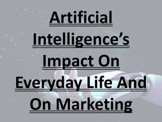 Artificial
Intelligence’s
Impact On
Everyday Life And
On Marketing
 