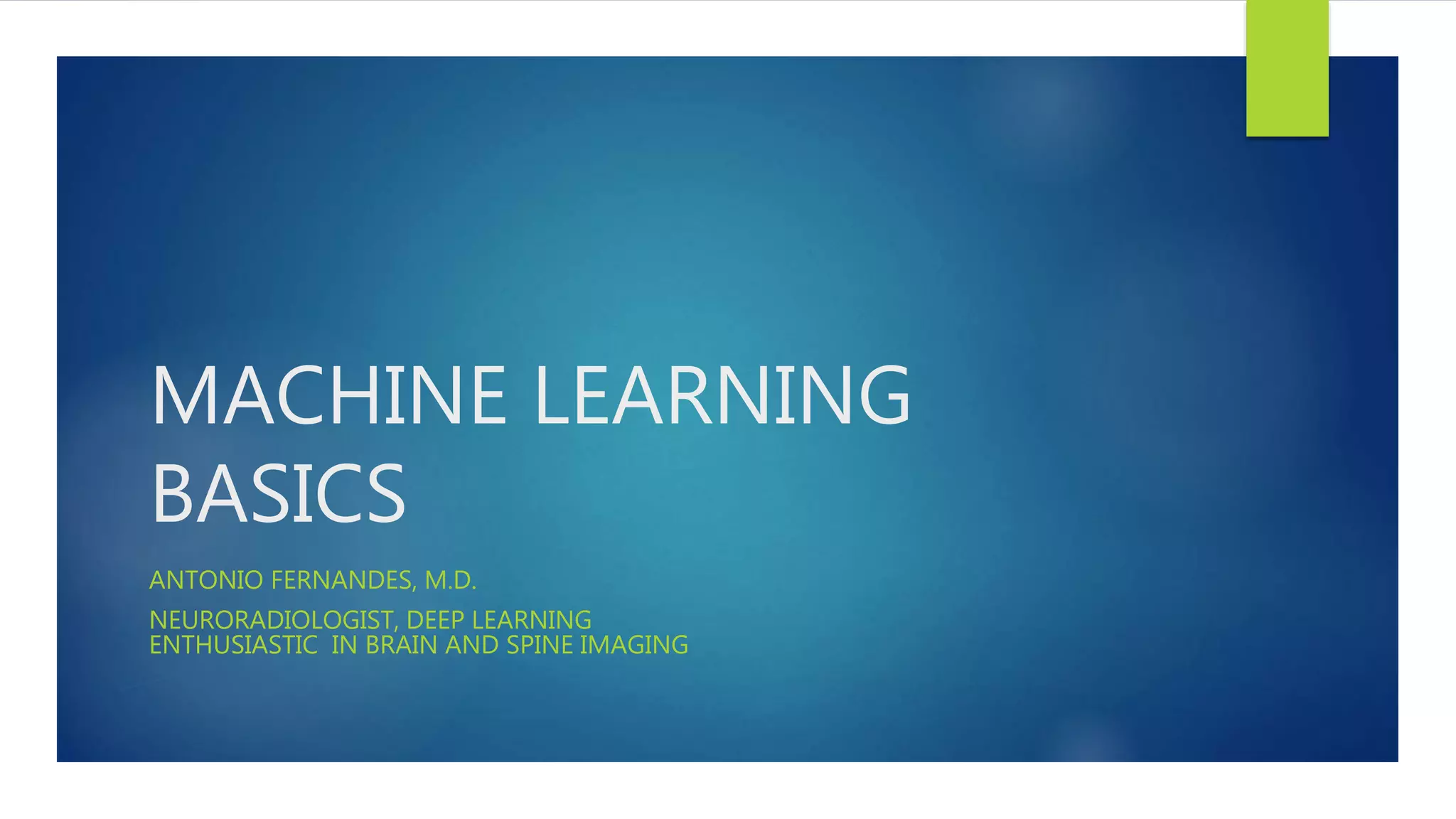 MACHINE LEARNING BASICS ANTONIO FERNANDES, M.D. NEURORADIOLOGIST, DEEP LEARNING ENTHUSIASTIC IN BRAIN AND SPINE IMAGING 