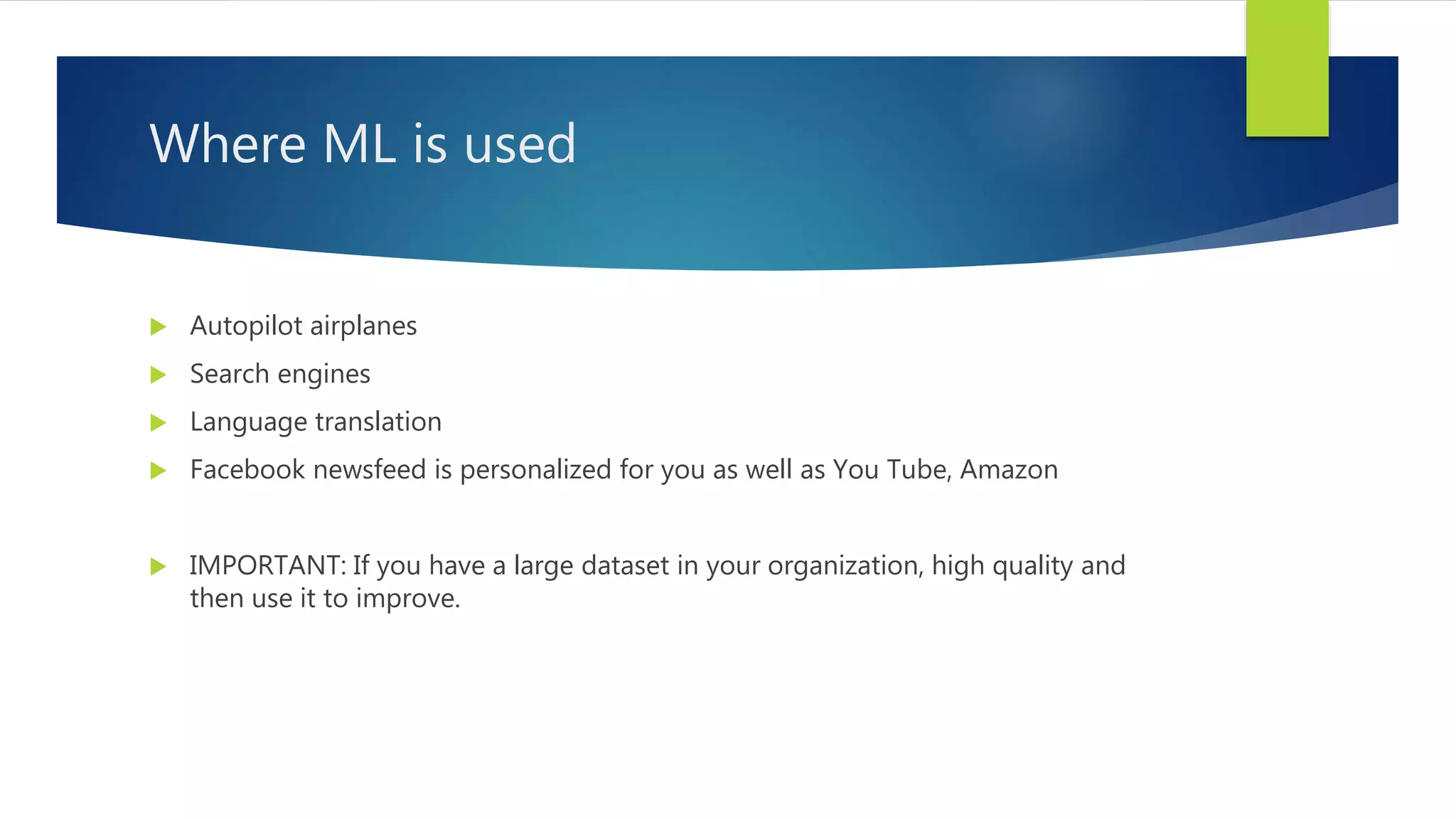 Where ML is used  Autopilot airplanes  Search engines  Language translation  Facebook newsfeed is personalized for you as well as You Tube, Amazon  IMPORTANT: If you have a large dataset in your organization, high quality and then use it to improve. 