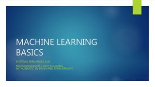 MACHINE LEARNING
BASICS
ANTONIO FERNANDES, M.D.
NEURORADIOLOGIST, DEEP LEARNING
ENTHUSIASTIC IN BRAIN AND SPINE IMAGING
 