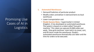 Promising Use
Cases of AI in
Logistics
1. Automated Warehouses
• Demand Prediction of particular product
• Modify orders a...
