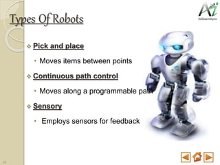 Types Of Robots
 Pick and place
• Moves items between points
 Continuous path control
• Moves along a programmable path
 Sensory
• Employs sensors for feedback
24
 