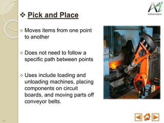  Pick and Place
 Moves items from one point
to another
 Does not need to follow a
specific path between points
 Uses include loading and
unloading machines, placing
components on circuit
boards, and moving parts off
conveyor belts.
25
 