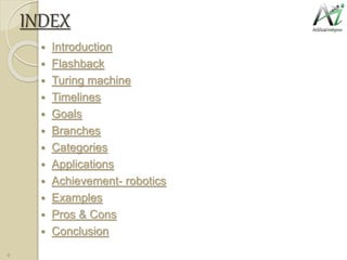 INDEX
 Introduction
 Flashback
 Turing machine
 Timelines
 Goals
 Branches
 Categories
 Applications
 Achievement- robotics
 Examples
 Pros & Cons
 Conclusion
4
 
