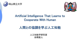Artificial Intelligence That Learns to
Cooperate With Human
人間との協調を学ぶ人工知能
人工知能学研究室
岩橋直人
空君
 