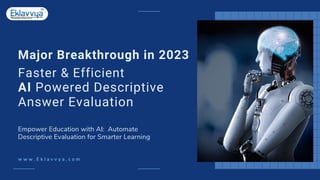 Major Breakthrough in 2023
Empower Education with AI: Automate
Descriptive Evaluation for Smarter Learning
w w w . E k l a v v y a . c o m
Faster & Efficient
AI Powered Descriptive
Answer Evaluation
 