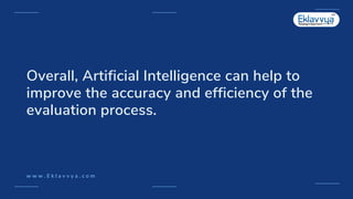 Overall, Artificial Intelligence can help to
improve the accuracy and efficiency of the
evaluation process.
w w w . E k l ...