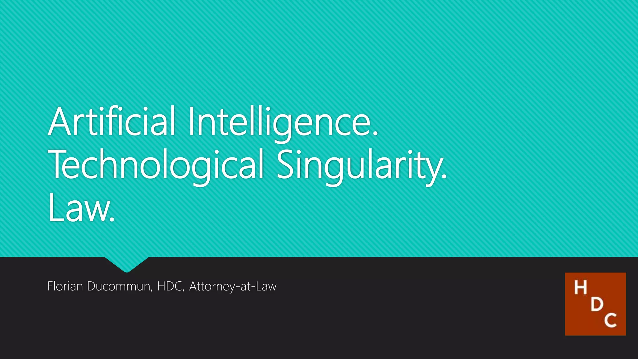Artificial Intelligence.
Technological Singularity.
Law.
Florian Ducommun, HDC, Attorney-at-Law
1
 