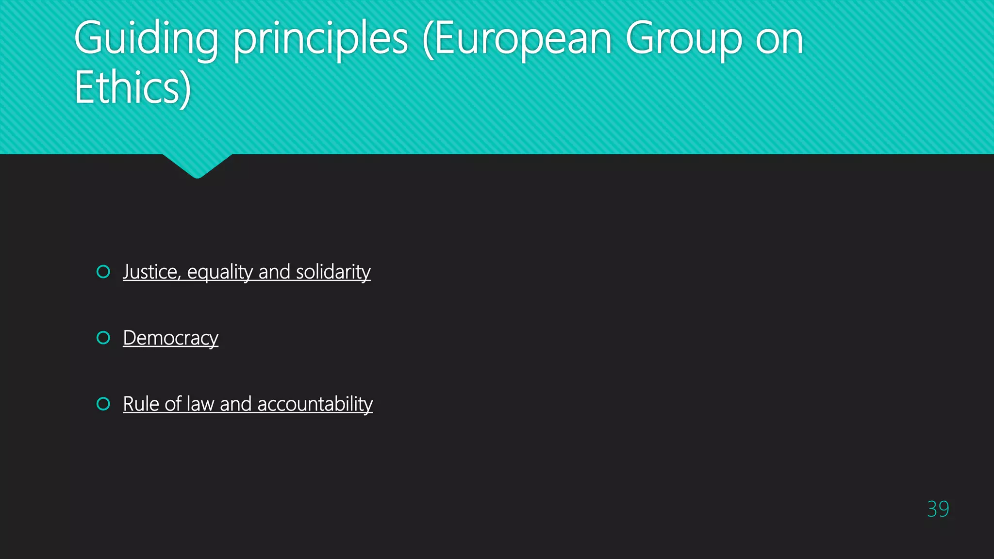 Guiding principles (European Group on
Ethics)
 Justice, equality and solidarity
 Democracy
 Rule of law and accountability
39
 