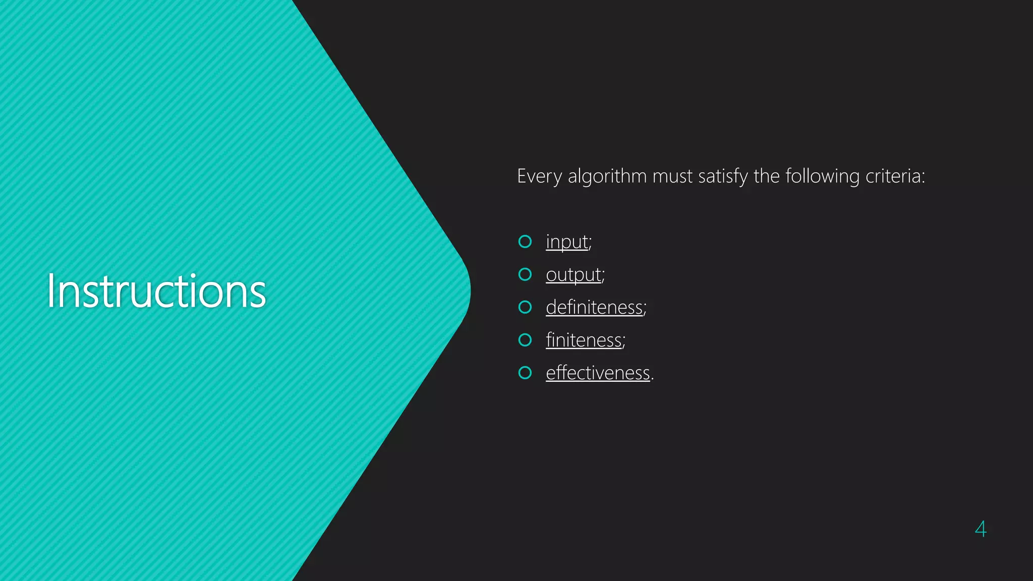 Instructions
Every algorithm must satisfy the following criteria:
 input;
 output;
 definiteness;
 finiteness;
 effectiveness.
4
 