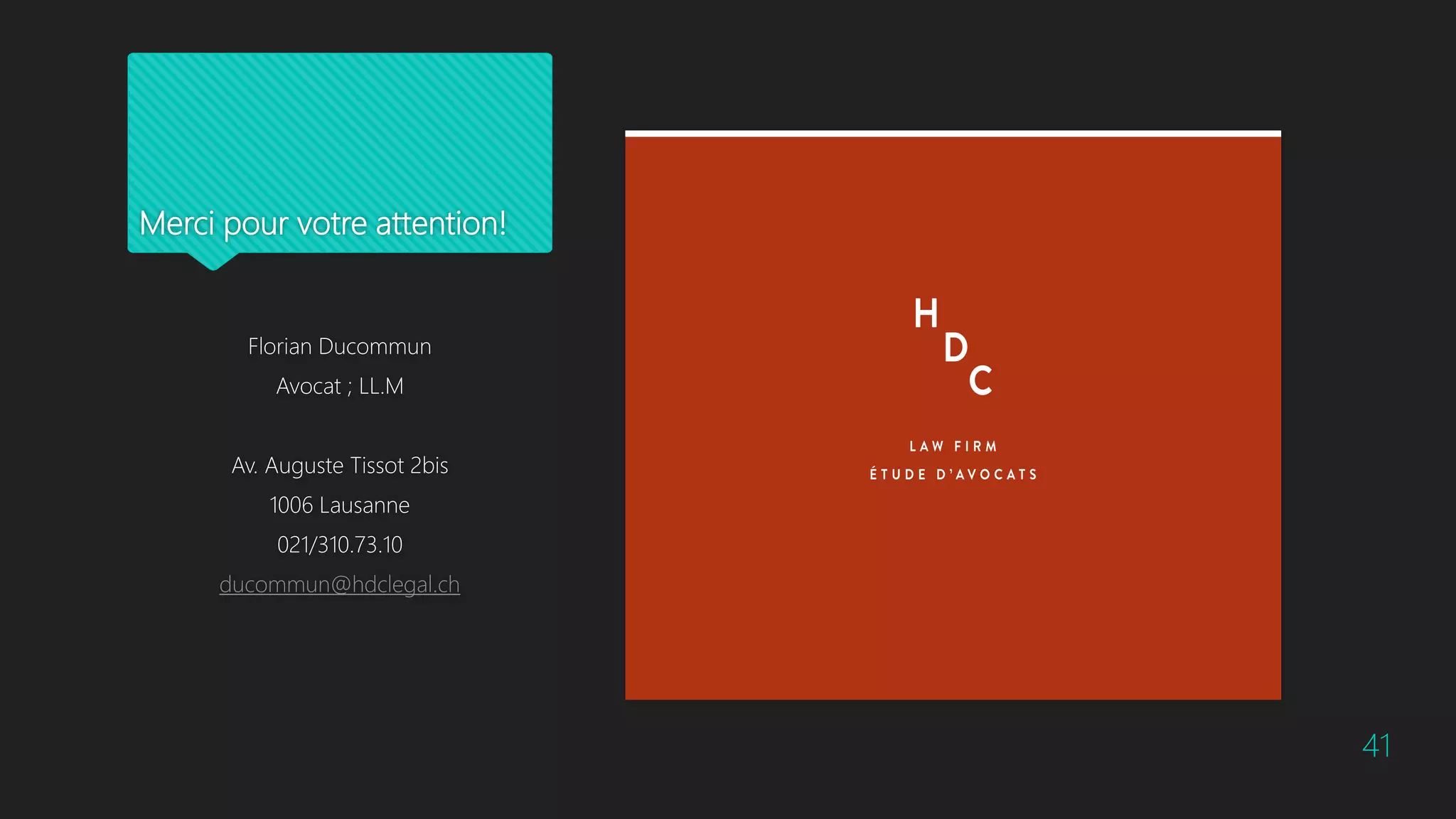 Merci pour votre attention!
Florian Ducommun
Avocat ; LL.M
Av. Auguste Tissot 2bis
1006 Lausanne
021/310.73.10
ducommun@hdclegal.ch
41
 
