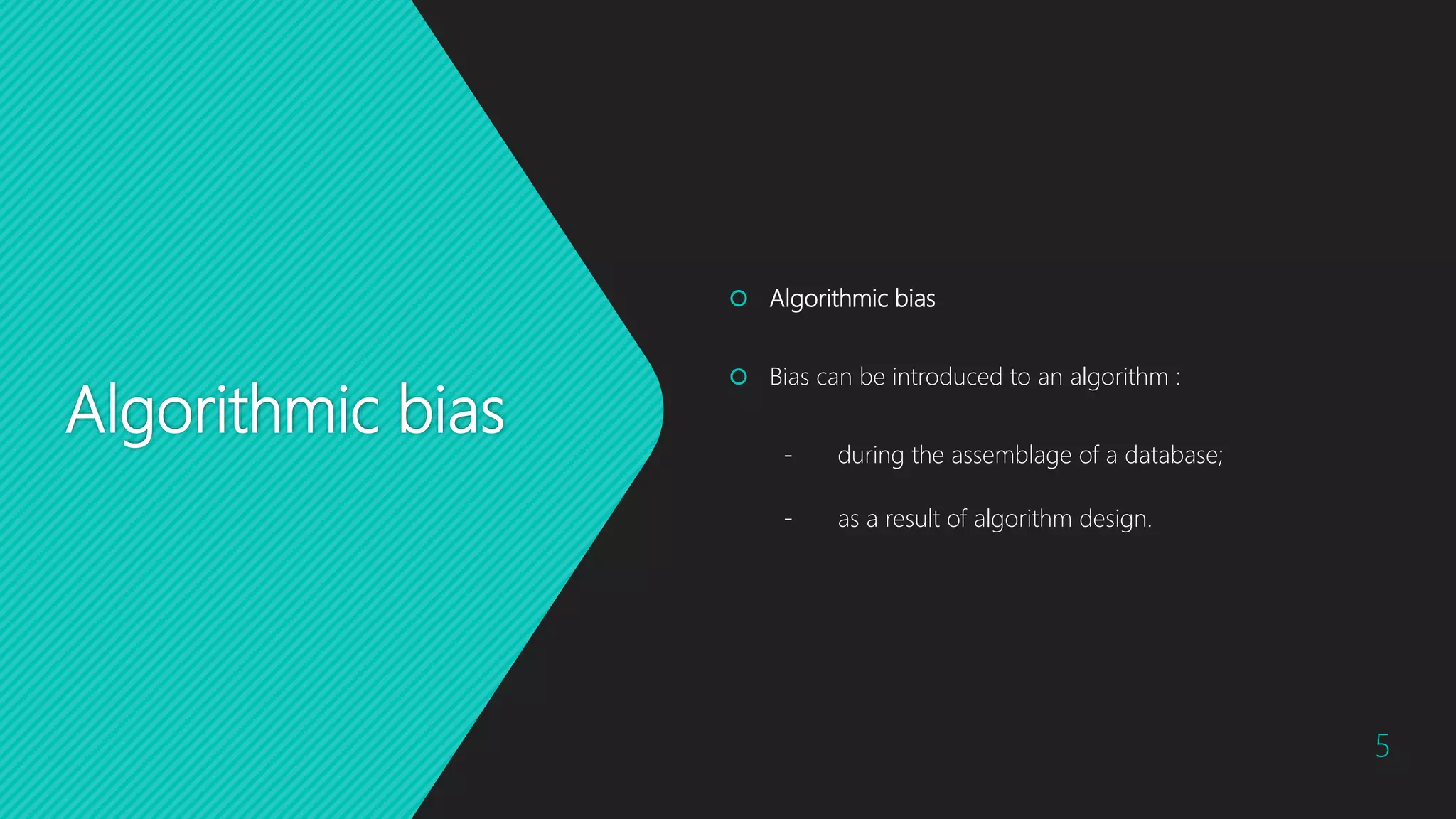 Algorithmic bias
 Algorithmic bias
 Bias can be introduced to an algorithm :
- during the assemblage of a database;
- as a result of algorithm design.
5
 