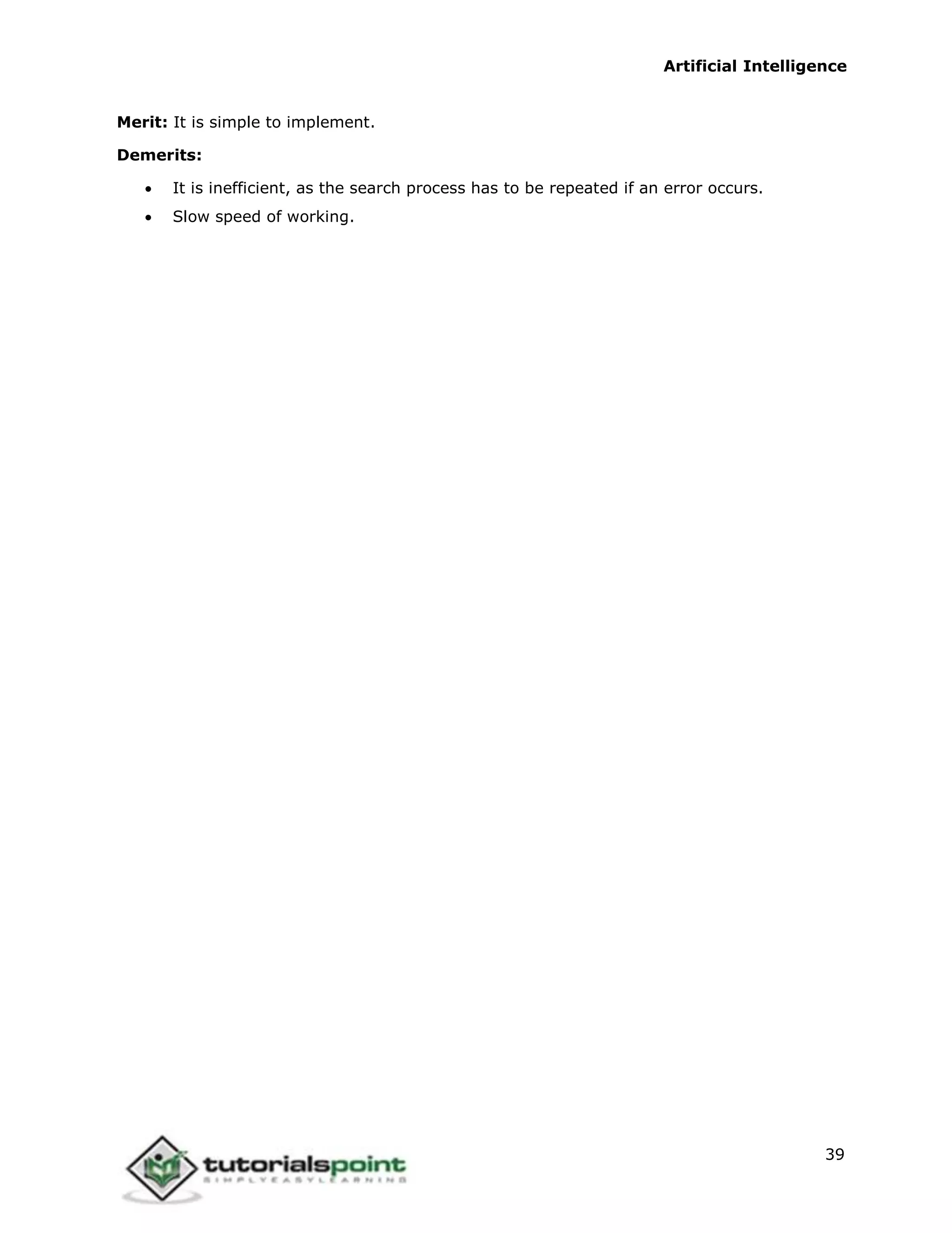 Artificial Intelligence
39
Merit: It is simple to implement.
Demerits:
 It is inefficient, as the search process has to be repeated if an error occurs.
 Slow speed of working.
 