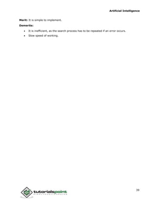 Artificial Intelligence
39
Merit: It is simple to implement.
Demerits:
 It is inefficient, as the search process has to be repeated if an error occurs.
 Slow speed of working.
 