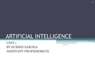 ARTIFICIAL INTELLIGENCE
UNIT 1
BY:SURBHI SAROHA
ASSISTANT PROFESSOR(CS)
1
Surbhi Saroha
 