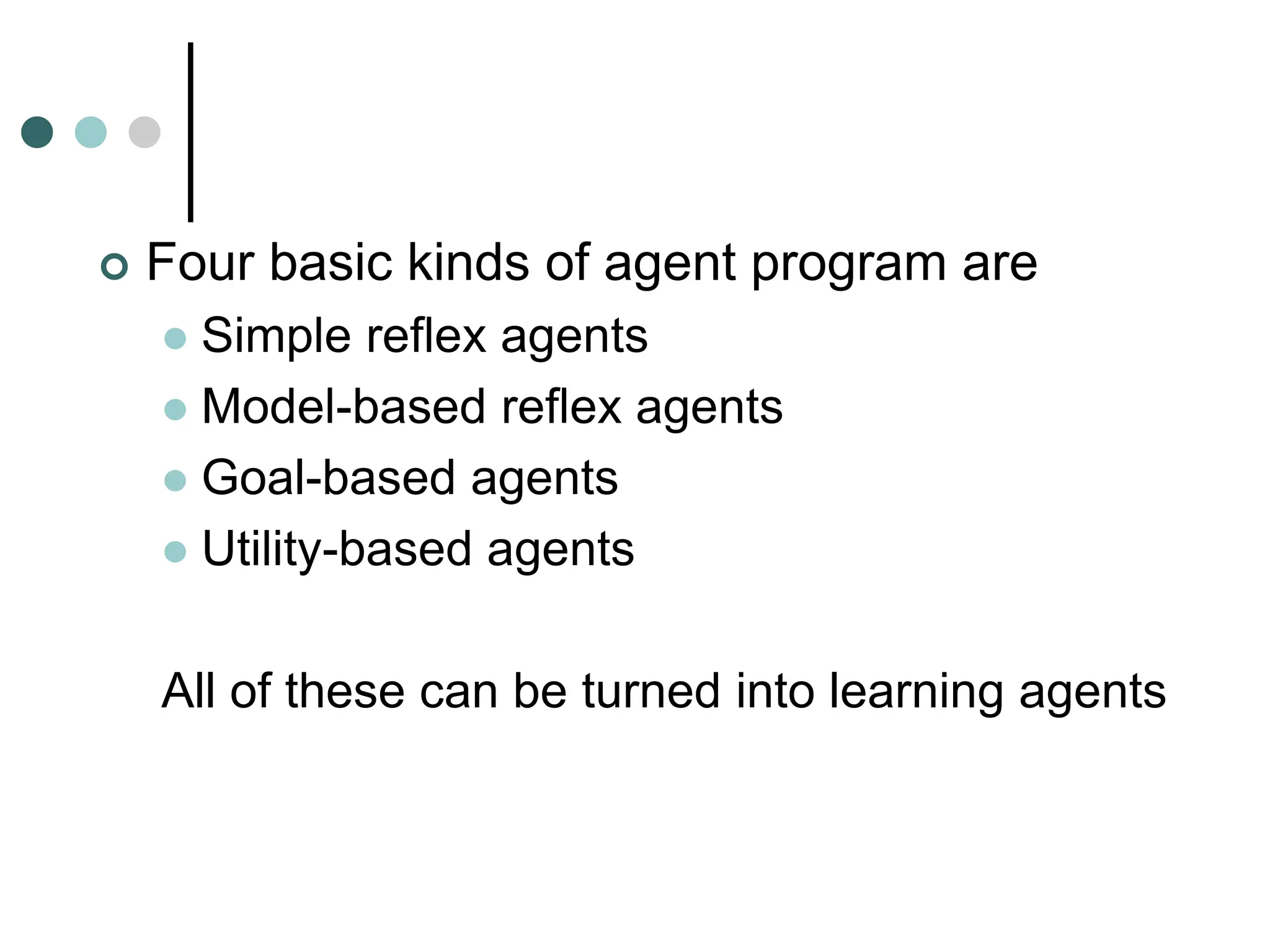  Four basic kinds of agent program are
 Simple reflex agents
 Model-based reflex agents
 Goal-based agents
 Utility-based agents
All of these can be turned into learning agents
 