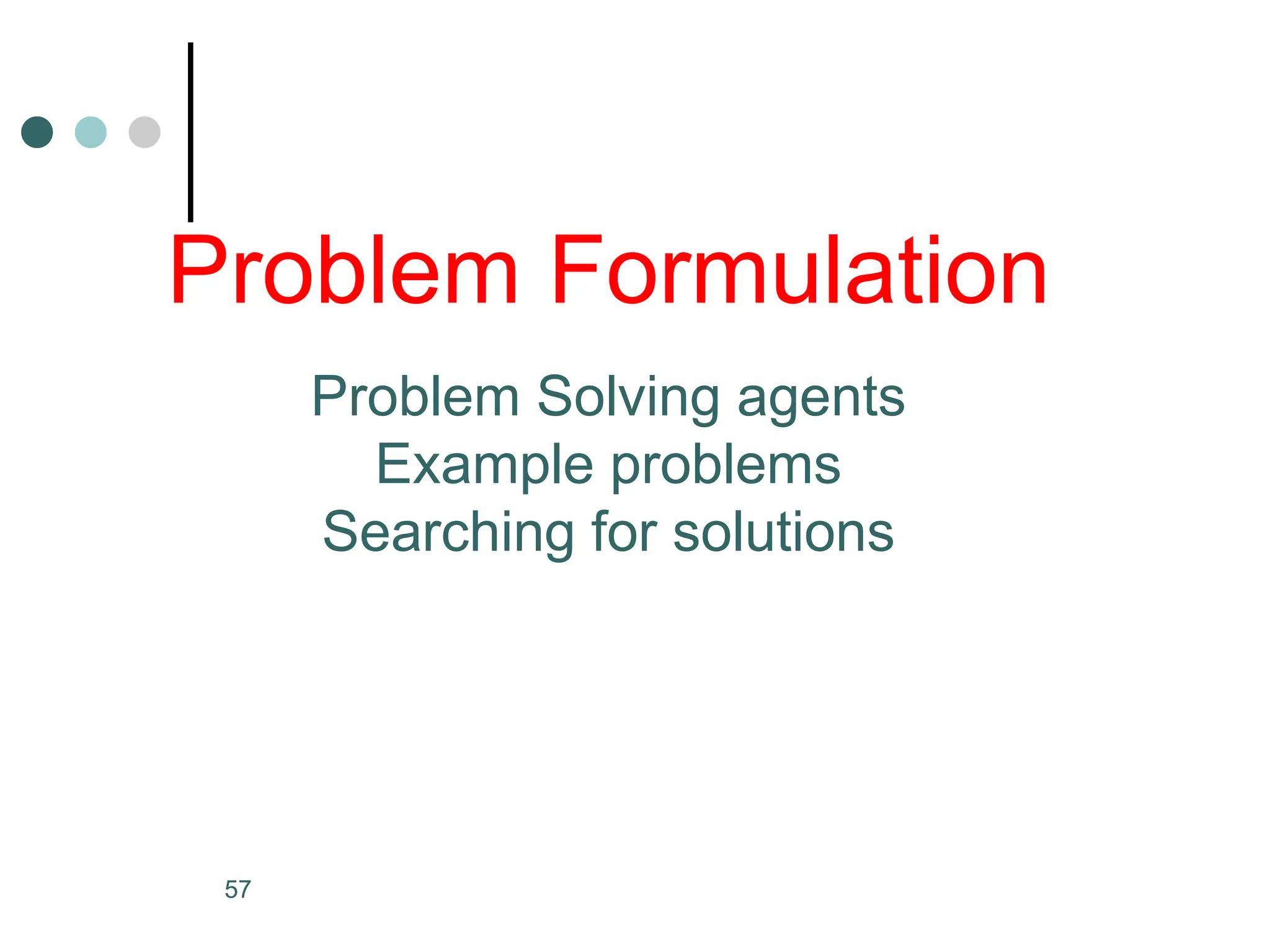 Problem Formulation
Problem Solving agents
Example problems
Searching for solutions
57
 