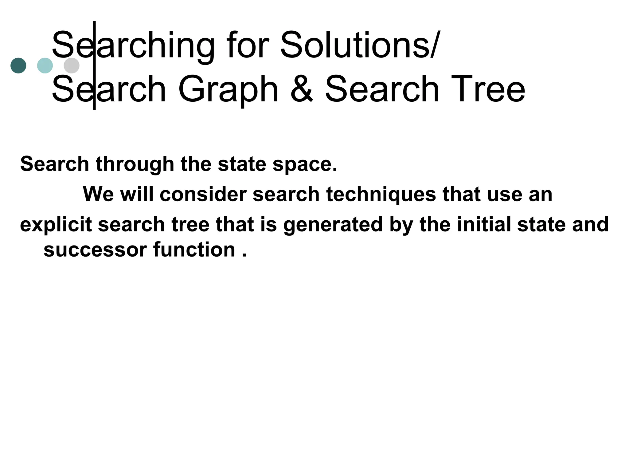 Searching for Solutions/
Search Graph & Search Tree
Search through the state space.
We will consider search techniques that use an
explicit search tree that is generated by the initial state and
successor function .
 