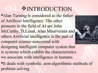 INTRODUCTION
Alan Turning is considered as the father
of Artificial Intelligence. The other
pioneers in the field of AI ...