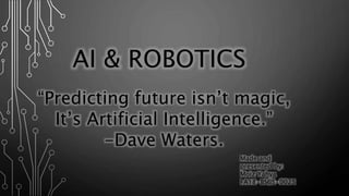 “Predicting future isn’t magic,
It’s Artificial Intelligence.”
-Dave Waters.
AI & ROBOTICS
Made and
presented by:
Moiz Yahya
FA18-BSCS-0025
 