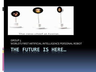 THE FUTURE IS HERE…
GROUP 5
WORLD’S FIRSTARTIFICIAL INTELLIGENCE PERSONAL ROBOT
 
