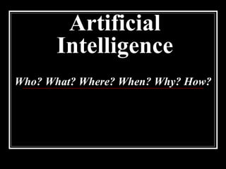 Artificial Intelligence Who? What? Where? When? Why? How? 
