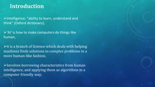 Introduction
Intelligence: “ability to learn, understand and
think” (Oxford dictionary),
‘AI’ is how to make computers d...