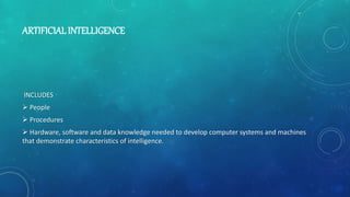 ARTIFICIAL INTELLIGENCE
INCLUDES
 People
 Procedures
 Hardware, software and data knowledge needed to develop computer systems and machines
that demonstrate characteristics of intelligence.
 