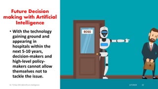Future Decision
making with Artificial
Intelligence
• With the technology
gaining ground and
appearing in
hospitals within the
next 5-10 years,
decision-makers and
high-level policy-
makers cannot allow
themselves not to
tackle the issue.
Dr T.V.Rao MD @Artificial intelligence 2/7/2019 22
 