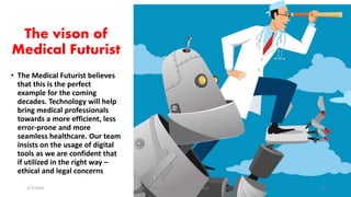 The vison of
Medical Futurist
• The Medical Futurist believes
that this is the perfect
example for the coming
decades. Technology will help
bring medical professionals
towards a more efficient, less
error-prone and more
seamless healthcare. Our team
insists on the usage of digital
tools as we are confident that
if utilized in the right way –
ethical and legal concerns
2/7/2019 Dr T.V.Rao MD @Artificial intelligence 26
 