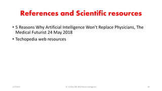 References and Scientific resources
• 5 Reasons Why Artificial Intelligence Won’t Replace Physicians, The
Medical Futurist 24 May 2018
• Techopedia web resources
2/7/2019 Dr T.V.Rao MD @Artificial intelligence 30
 