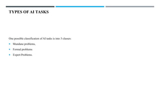 TYPES OF AI TASKS
One possible classification of AI tasks is into 3 classes:
 Mundane problems,
 Formal problems
 Expert Problems.
 