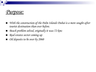 Purpose: With the construction of the Palm Islands Dubai is a more sought-after tourist destination than ever before.  Beach problem solved, originally it was 72 kms Real estates sector coming up Oil deposits to be over by 2060 