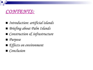 CONTENTS: Introduction: artificial islands Briefing about Palm Islands Construction & infrastructure Purpose Effects on environment Conclusion 