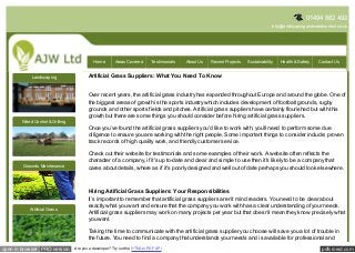 01494 882 492
                                                                                                                                     info@landscapingandweedcontrol.co.uk




                                            Home        Areas Covered       Testimonials   About Us   Recent Projects   Sustainability   Health & Safety   Contact Us


             Landscaping                 Artificial Grass Suppliers: What You Need To Know


                                         Over recent years, the artificial grass industry has expanded throughout Europe and around the globe. One of
                                         the biggest areas of growth is the sports industry which includes development of football grounds, rugby
                                         grounds and other sports fields and pitches. Artificial grass suppliers have certainly flourished but with this
                                         growth but there are some things you should consider before hiring artificial grass suppliers.
        Weed Control & Gritting
                                         Once you’ve found the artificial grass suppliers you’d like to work with, you’ll need to perform some due
                                         diligence to ensure you are working with the right people. Some important things to consider include; proven
                                         track records of high quality work, and friendly customer service.

                                         Check out their website for testimonials and some examples of their work. A website often reflects the
                                         character of a company, if it's up to-date and clear and simple to use then it's likely to be a company that
        Grounds Maintenance
                                         cares about details, where as if it's poorly designed and well out of date perhaps you should look elsewhere.



                                         Hiring Artificial Grass Suppliers: Your Responsibilities
                                         It’s important to remember that artificial grass suppliers aren’t mind readers. You need to be clear about
                                         exactly what you want and ensure that the company you work with has a clear understanding of your needs.
            Artificial Grass
                                         Artificial grass suppliers may work on many projects per year but that doesn’t mean they know precisely what
                                         you want.

                                         Taking the time to communicate with the artificial grass supplier you choose will save you a lot of trouble in
                                         the future. You need to find a company that understands your needs and is available for professional and
open in browser PRO version       Are you a developer? Try out the HTML to PDF API                                                                          pdfcrowd.com
 