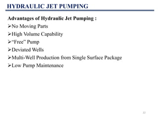 HYDRAULIC JET PUMPING
22
Advantages of Hydraulic Jet Pumping :
No Moving Parts
High Volume Capability
“Free” Pump
Deviated Wells
Multi-Well Production from Single Surface Package
Low Pump Maintenance
 