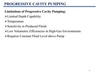 PROGRESSIVE CAVITY PUMPING
33
Limitations of Progressive Cavity Pumping:
Limited Depth Capability
Temperature
Sensitivity to Produced Fluids
Low Volumetric Efficiencies in High-Gas Environments
Requires Constant Fluid Level above Pump
 