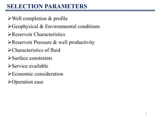 SELECTION PARAMETERS
Well completion & profile
Geophysical & Environmental conditions
Reservoir Characteristics
Reservoir Pressure & well productivity
Characteristics of fluid
Surface constraints
Service available
Economic consideration
Operation ease
4
 