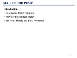 SUCKER ROD PUMP
Introduction:
• Referred as Beam Pumping
• Provides mechanical energy
• Efficient, Simple and Easy to operate
5
 