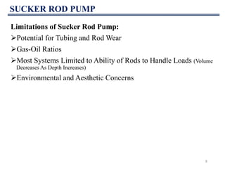 SUCKER ROD PUMP
8
Limitations of Sucker Rod Pump:
Potential for Tubing and Rod Wear
Gas-Oil Ratios
Most Systems Limited to Ability of Rods to Handle Loads (Volume
Decreases As Depth Increases)
Environmental and Aesthetic Concerns
 