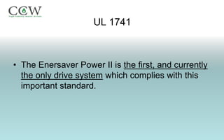UL 1741



• The Enersaver Power II is the first, and currently
  the only drive system which complies with this
  important standard.
 