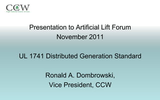 Presentation to Artificial Lift Forum
           November 2011

UL 1741 Distributed Generation Standard

        Ronald A. Dombrowski,
         Vice President, CCW
 